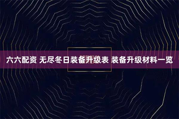 六六配资 无尽冬日装备升级表 装备升级材料一览