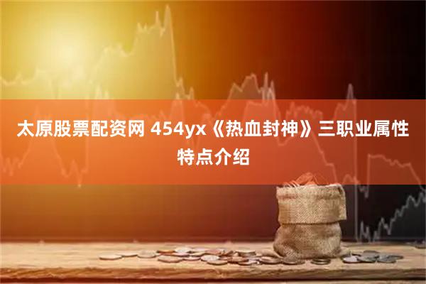 太原股票配资网 454yx《热血封神》三职业属性特点介绍
