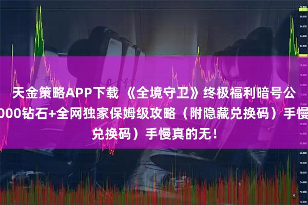 天金策略APP下载 《全境守卫》终极福利暗号公开！50000钻石+全网独家保姆级攻略（附隐藏兑换码）手慢真的无！