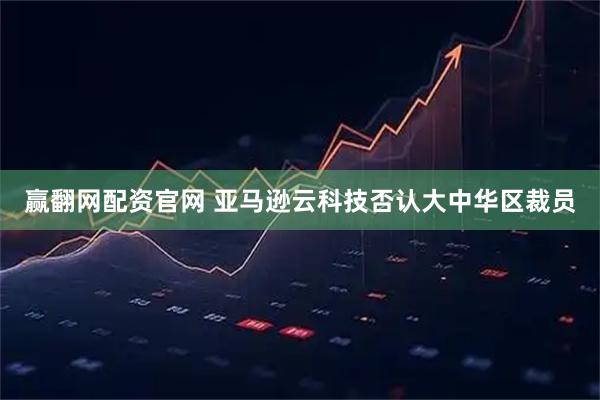 赢翻网配资官网 亚马逊云科技否认大中华区裁员