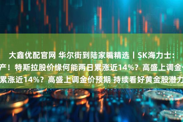 大鑫优配官网 华尔街到陆家嘴精选丨SK海力士：HBM4已准备好首次量产！特斯拉股价缘何能两日累涨近14%？高盛上调金价预期 持续看好黄金股潜力