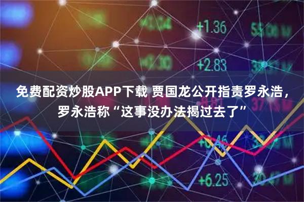 免费配资炒股APP下载 贾国龙公开指责罗永浩,罗永浩称“这事没办法揭过去了”