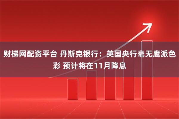 财梯网配资平台 丹斯克银行：英国央行毫无鹰派色彩 预计将在11月降息