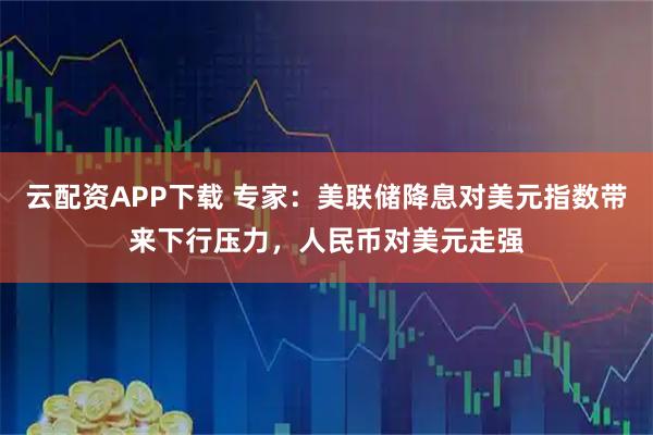 云配资APP下载 专家:美联储降息对美元指数带来下行压力,人民币对美元走强