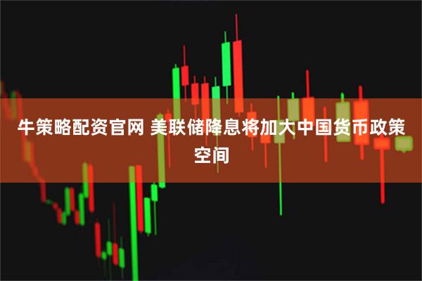 牛策略配资官网 美联储降息将加大中国货币政策空间