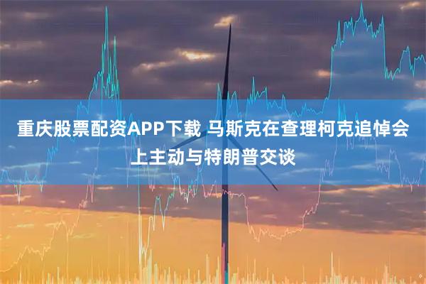 重庆股票配资APP下载 马斯克在查理柯克追悼会上主动与特朗普交谈