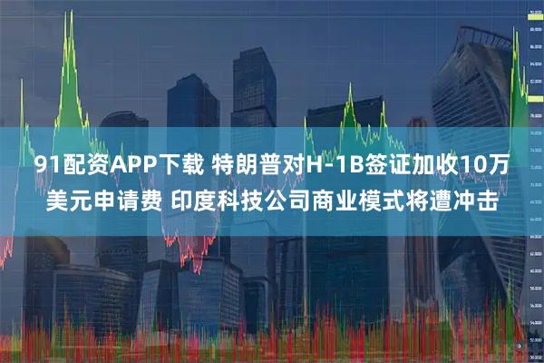 91配资APP下载 特朗普对H-1B签证加收10万美元申请费 印度科技公司商业模式将遭冲击