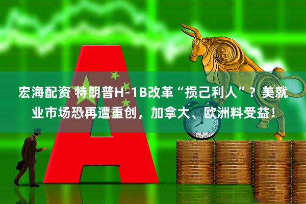 宏海配资 特朗普H-1B改革“损己利人”？美就业市场恐再遭重创，加拿大、欧洲料受益！