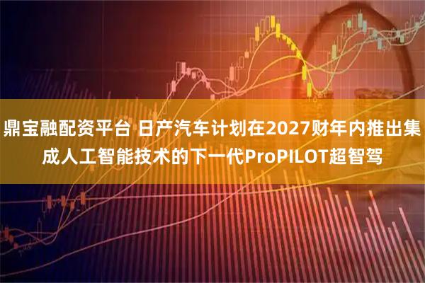 鼎宝融配资平台 日产汽车计划在2027财年内推出集成人工智能技术的下一代ProPILOT超智驾