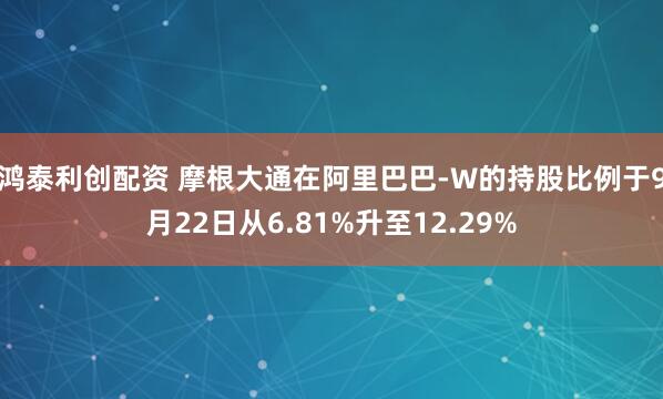鸿泰利创配资 摩根大通在阿里巴巴-W的持股比例于9月22日从6.81%升至12.29%