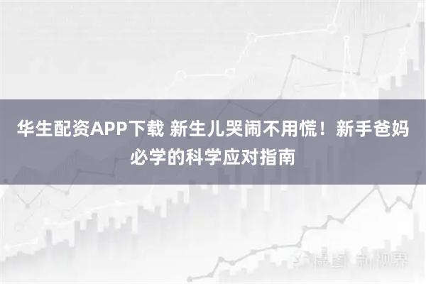 华生配资APP下载 新生儿哭闹不用慌！新手爸妈必学的科学应对指南