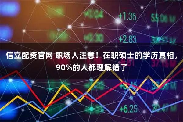 信立配资官网 职场人注意！在职硕士的学历真相，90%的人都理解错了