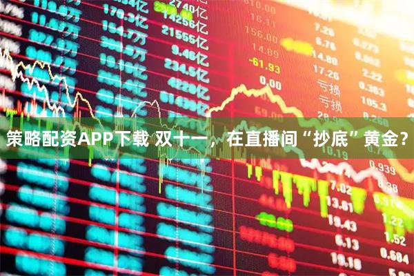 策略配资APP下载 双十一，在直播间“抄底”黄金？