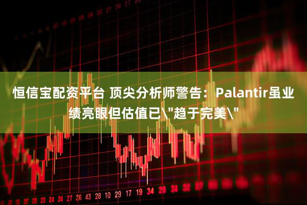 恒信宝配资平台 顶尖分析师警告：Palantir虽业绩亮眼但估值已＂趋于完美＂