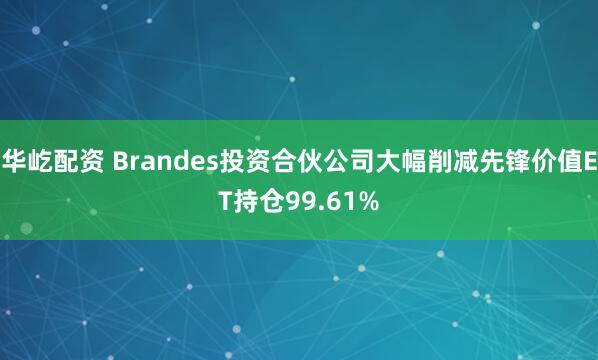 华屹配资 Brandes投资合伙公司大幅削减先锋价值ET持仓99.61%