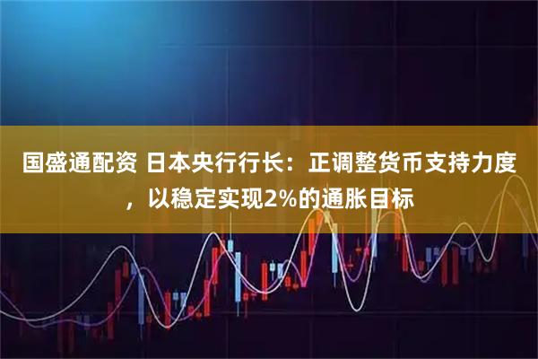 国盛通配资 日本央行行长：正调整货币支持力度，以稳定实现2%的通胀目标
