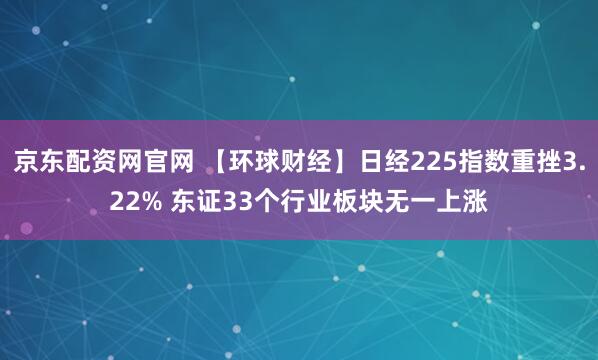 京东配资网官网 【环球财经】日经225指数重挫3.22% 东证33个行业板块无一上涨