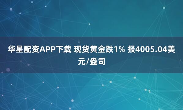 华星配资APP下载 现货黄金跌1% 报4005.04美元/盎司