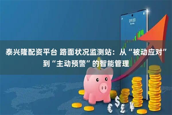 泰兴隆配资平台 路面状况监测站：从“被动应对”到“主动预警”的智能管理