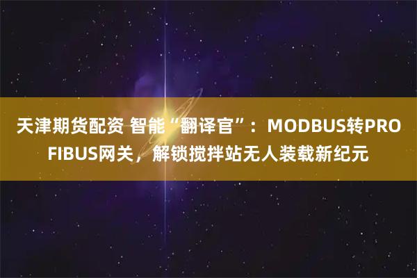 天津期货配资 智能“翻译官”：MODBUS转PROFIBUS网关，解锁搅拌站无人装载新纪元