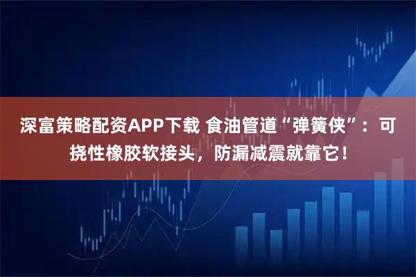 深富策略配资APP下载 食油管道“弹簧侠”：可挠性橡胶软接头，防漏减震就靠它！