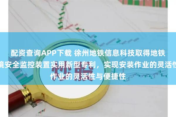 配资查询APP下载 徐州地铁信息科技取得地铁隧道内环境安全监控装置实用新型专利，实现安装作业的灵活性与便捷性