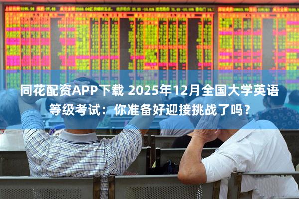 同花配资APP下载 2025年12月全国大学英语等级考试：你准备好迎接挑战了吗？