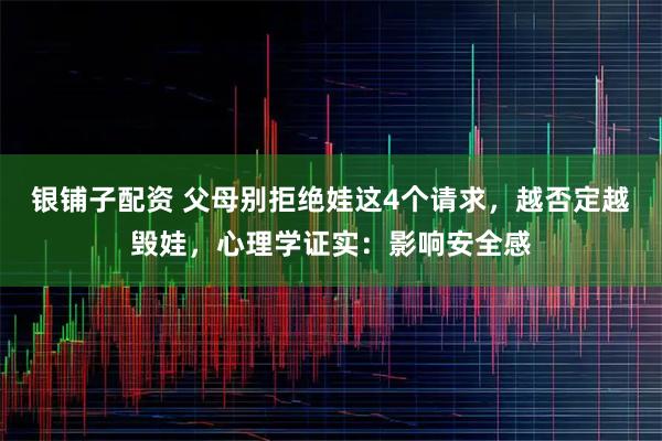 银铺子配资 父母别拒绝娃这4个请求，越否定越毁娃，心理学证实：影响安全感