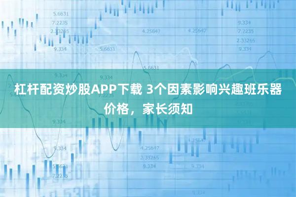 杠杆配资炒股APP下载 3个因素影响兴趣班乐器价格，家长须知