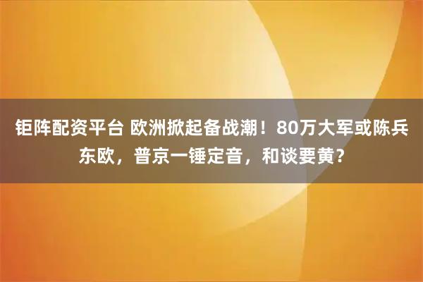钜阵配资平台 欧洲掀起备战潮！80万大军或陈兵东欧，普京一锤定音，和谈要黄？
