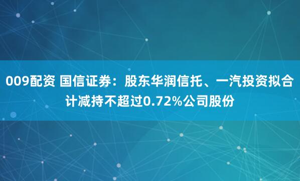 009配资 国信证券：股东华润信托、一汽投资拟合计减持不超过0.72%公司股份