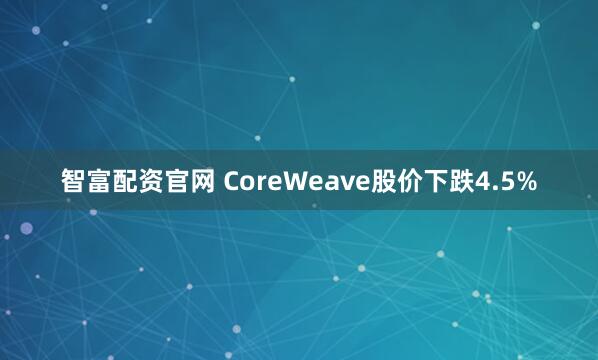 智富配资官网 CoreWeave股价下跌4.5%