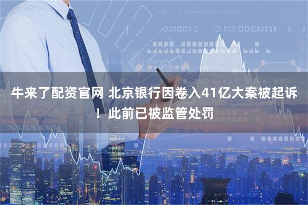 牛来了配资官网 北京银行因卷入41亿大案被起诉！此前已被监管处罚