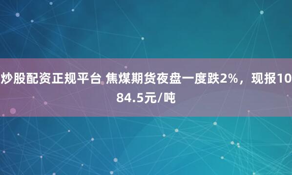 炒股配资正规平台 焦煤期货夜盘一度跌2%，现报1084.5元/吨