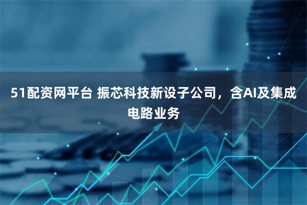 51配资网平台 振芯科技新设子公司，含AI及集成电路业务