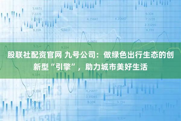 股联社配资官网 九号公司：做绿色出行生态的创新型“引擎”，助力城市美好生活