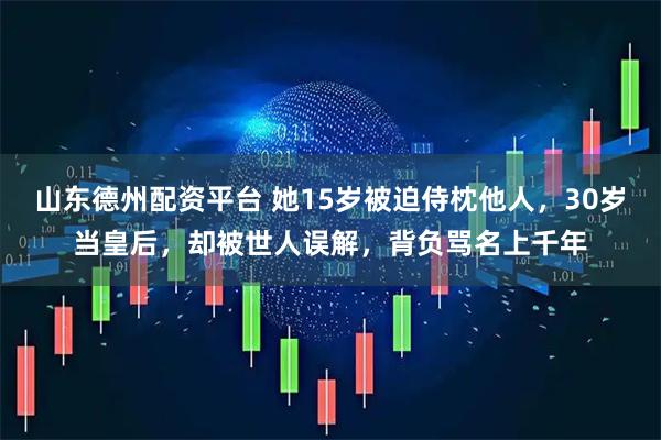 山东德州配资平台 她15岁被迫侍枕他人，30岁当皇后，却被世人误解，背负骂名上千年