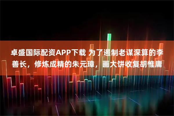 卓盛国际配资APP下载 为了遏制老谋深算的李善长，修炼成精的朱元璋，画大饼收复胡惟庸