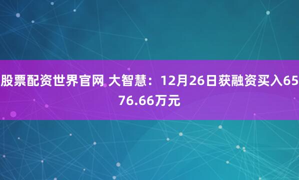 股票配资世界官网 大智慧：12月26日获融资买入6576.66万元