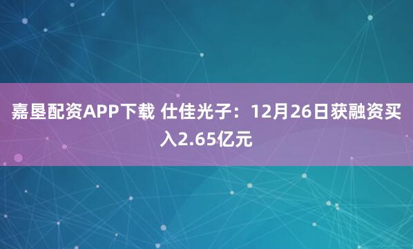 嘉垦配资APP下载 仕佳光子：12月26日获融资买入2.65亿元