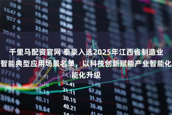 千里马配资官网 泰豪入选2025年江西省制造业人工智能典型应用场景名单，以科技创新赋能产业智能化升级