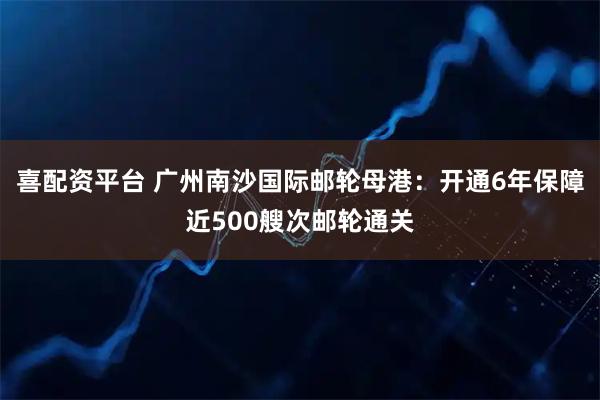 喜配资平台 广州南沙国际邮轮母港：开通6年保障近500艘次邮轮通关