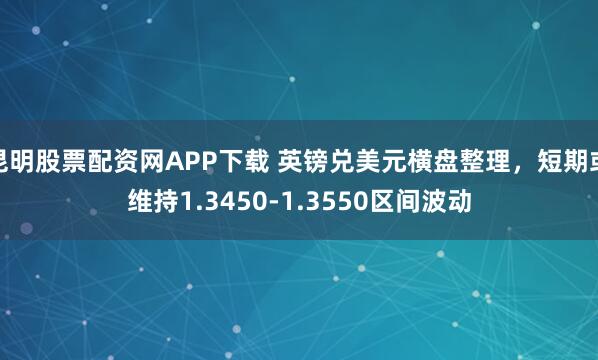 昆明股票配资网APP下载 英镑兑美元横盘整理，短期或维持1.3450-1.3550区间波动