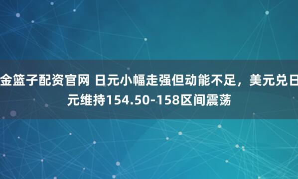 金篮子配资官网 日元小幅走强但动能不足，美元兑日元维持154.50-158区间震荡