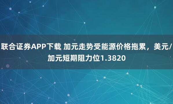 联合证券APP下载 加元走势受能源价格拖累，美元/加元短期阻力位1.3820