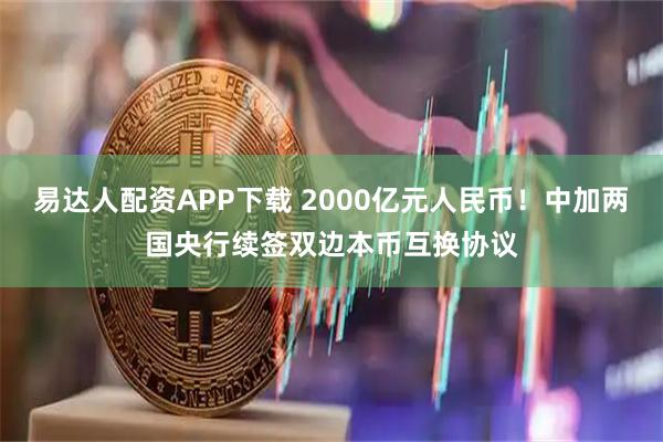 易达人配资APP下载 2000亿元人民币！中加两国央行续签双边本币互换协议