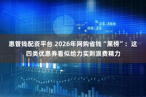 惠管钱配资平台 2026年网购省钱“黑榜”：这四类优惠券看似给力实则浪费精力
