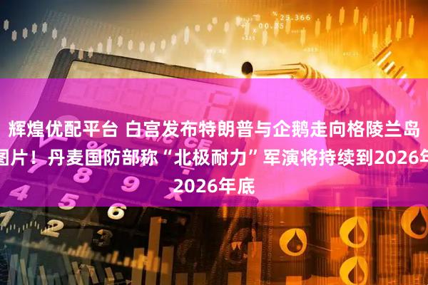 辉煌优配平台 白宫发布特朗普与企鹅走向格陵兰岛AI图片！丹麦国防部称“北极耐力”军演将持续到2026年底