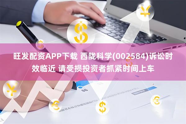 旺发配资APP下载 西陇科学(002584)诉讼时效临近 请受损投资者抓紧时间上车