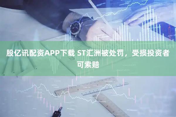 股亿讯配资APP下载 ST汇洲被处罚，受损投资者可索赔